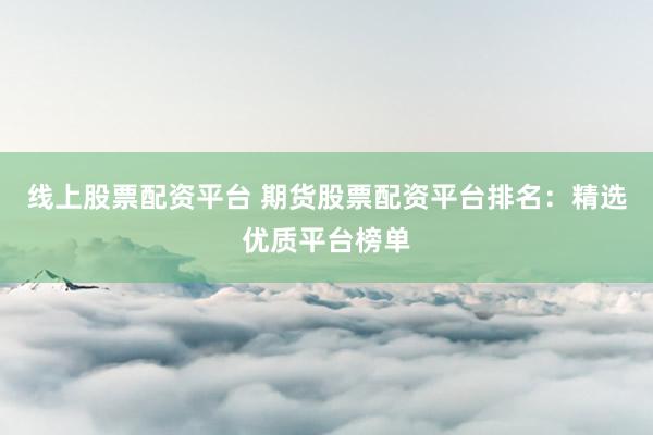 线上股票配资平台 期货股票配资平台排名：精选优质平台榜单