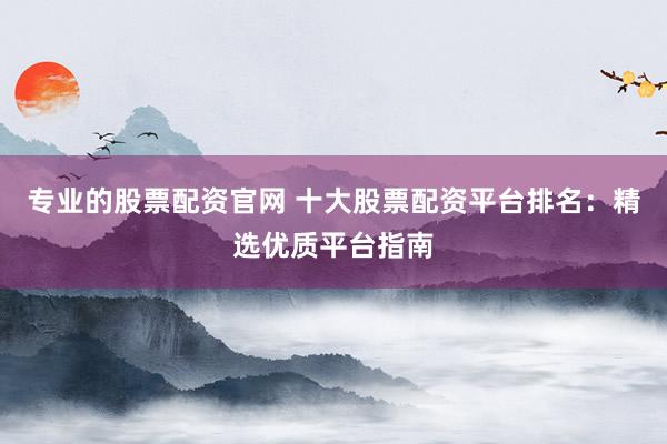 专业的股票配资官网 十大股票配资平台排名：精选优质平台指南