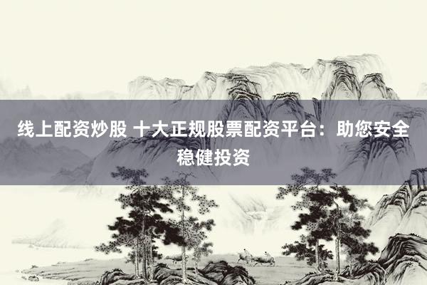 线上配资炒股 十大正规股票配资平台：助您安全稳健投资