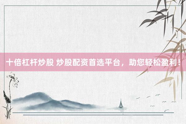 十倍杠杆炒股 炒股配资首选平台，助您轻松盈利！