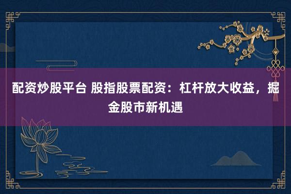 配资炒股平台 股指股票配资：杠杆放大收益，掘金股市新机遇