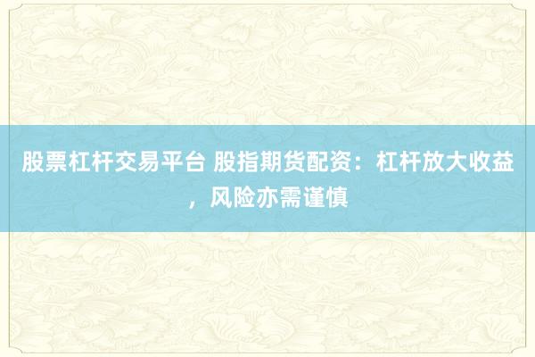 股票杠杆交易平台 股指期货配资：杠杆放大收益，风险亦需谨慎