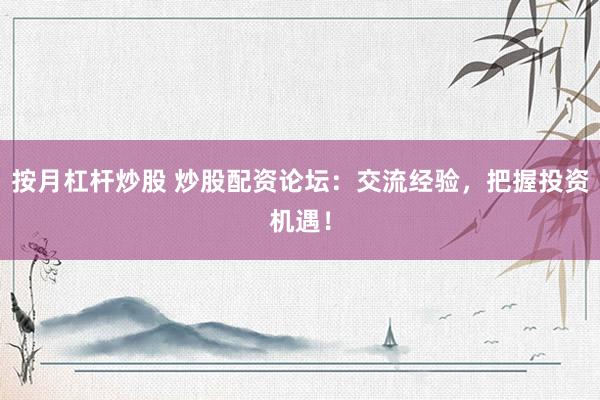 按月杠杆炒股 炒股配资论坛：交流经验，把握投资机遇！