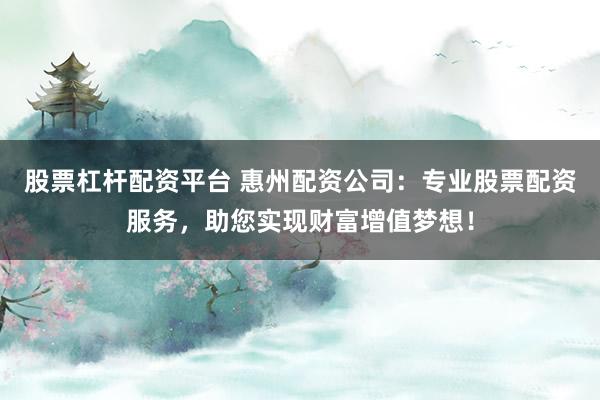 股票杠杆配资平台 惠州配资公司：专业股票配资服务，助您实现财富增值梦想！