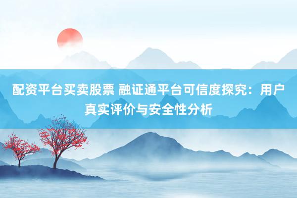 配资平台买卖股票 融证通平台可信度探究：用户真实评价与安全性分析