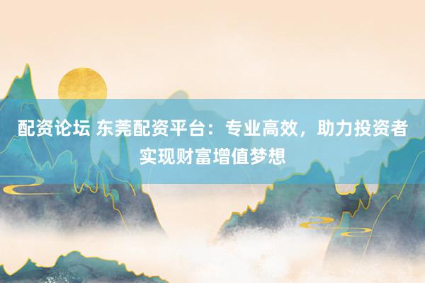 配资论坛 东莞配资平台：专业高效，助力投资者实现财富增值梦想