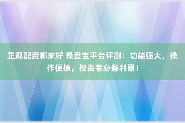 正规配资哪家好 操盘宝平台评测：功能强大，操作便捷，投资者必备利器！