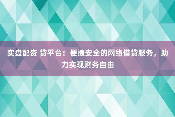 实盘配资 贷平台：便捷安全的网络借贷服务，助力实现财务自由