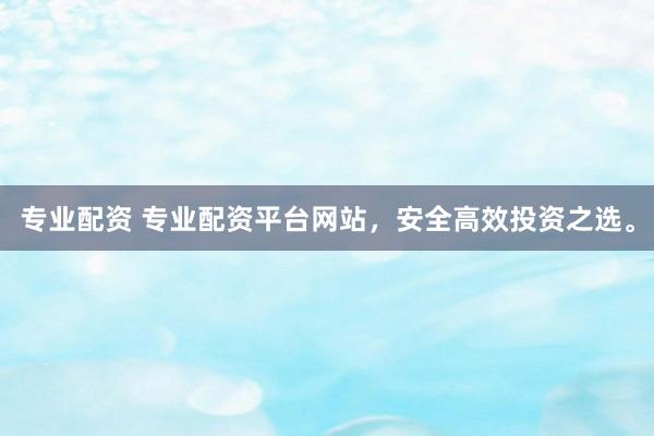 专业配资 专业配资平台网站，安全高效投资之选。