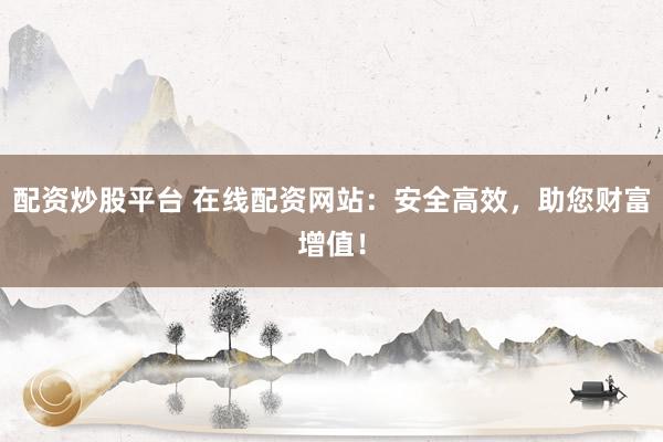 配资炒股平台 在线配资网站：安全高效，助您财富增值！