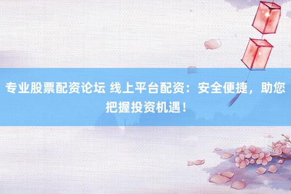 专业股票配资论坛 线上平台配资：安全便捷，助您把握投资机遇！