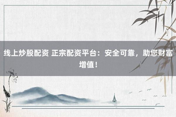 线上炒股配资 正宗配资平台：安全可靠，助您财富增值！