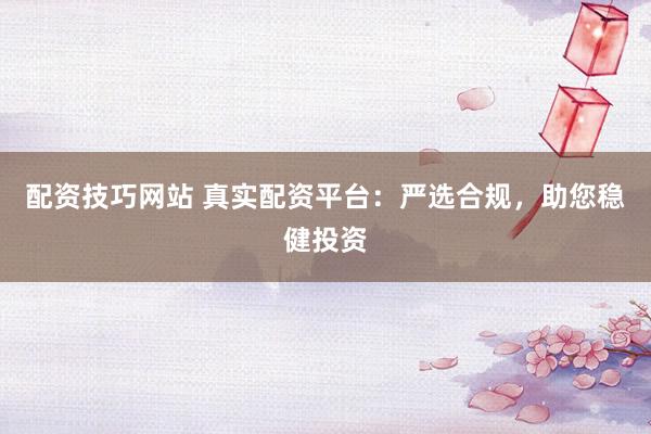配资技巧网站 真实配资平台：严选合规，助您稳健投资