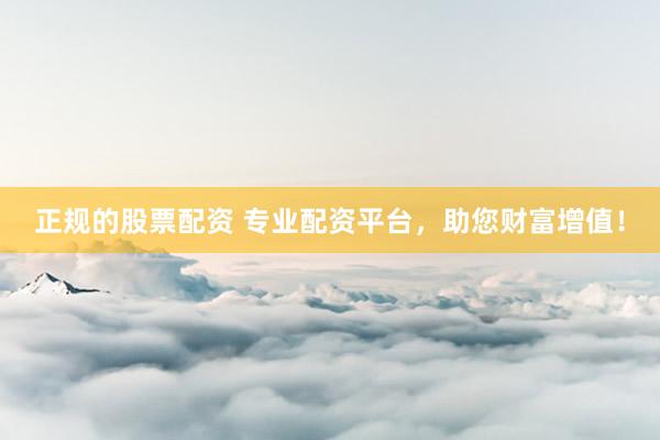 正规的股票配资 专业配资平台，助您财富增值！
