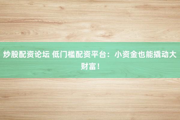 炒股配资论坛 低门槛配资平台：小资金也能撬动大财富！