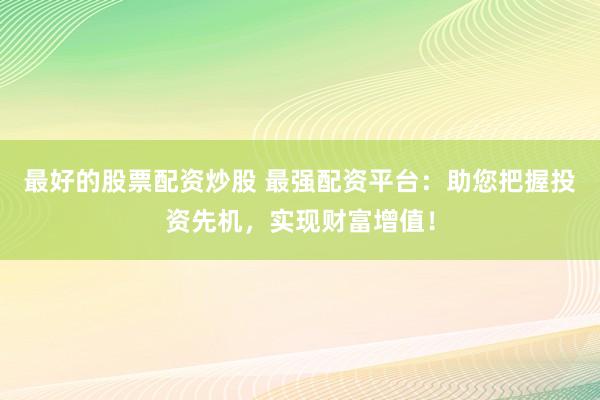 最好的股票配资炒股 最强配资平台：助您把握投资先机，实现财富增值！