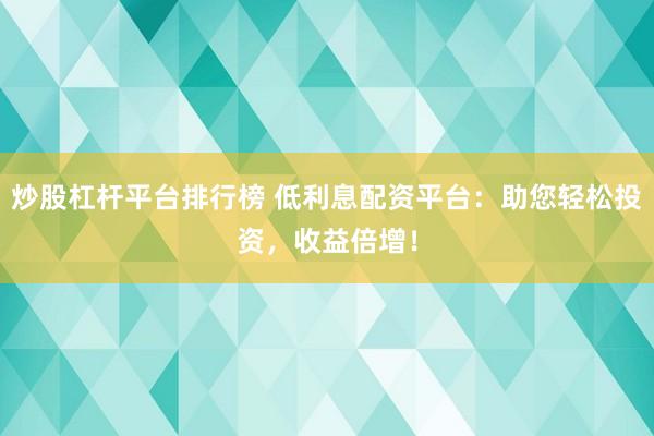 炒股杠杆平台排行榜 低利息配资平台：助您轻松投资，收益倍增！