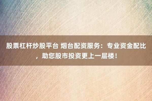 股票杠杆炒股平台 烟台配资服务：专业资金配比，助您股市投资更上一层楼！