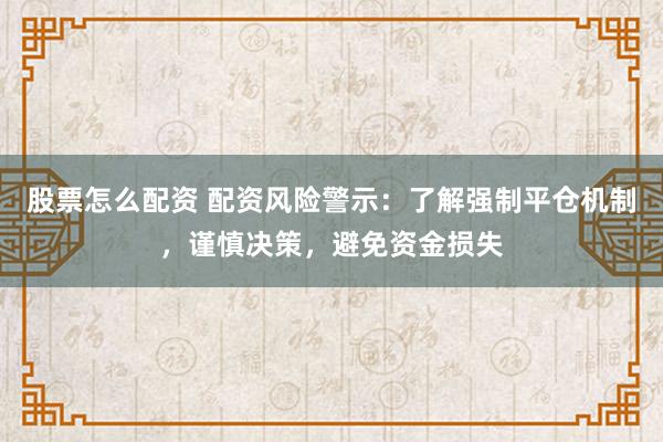股票怎么配资 配资风险警示：了解强制平仓机制，谨慎决策，避免资金损失