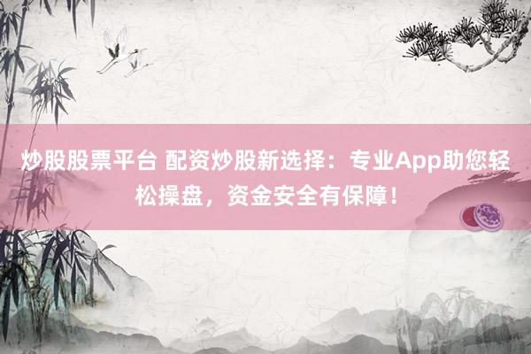 炒股股票平台 配资炒股新选择：专业App助您轻松操盘，资金安全有保障！