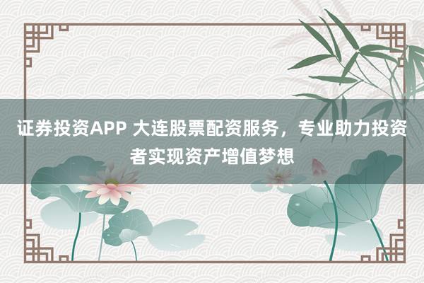 证券投资APP 大连股票配资服务，专业助力投资者实现资产增值梦想