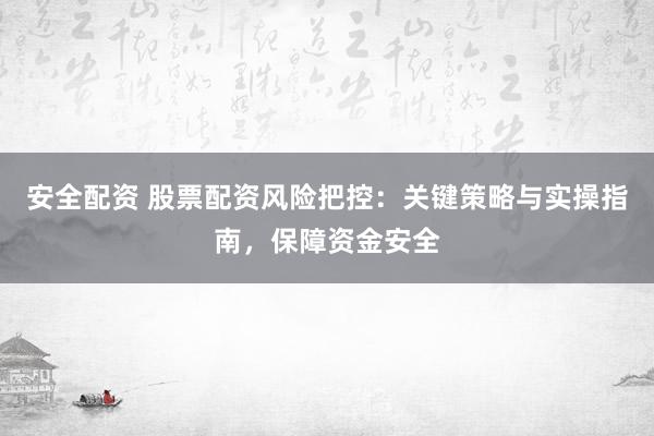 安全配资 股票配资风险把控：关键策略与实操指南，保障资金安全