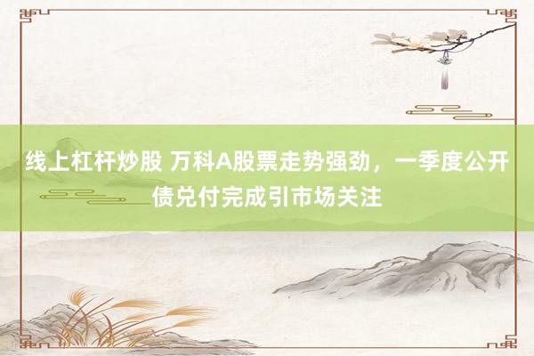 线上杠杆炒股 万科A股票走势强劲，一季度公开债兑付完成引市场关注