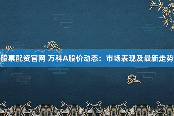 股票配资官网 万科A股价动态：市场表现及最新走势