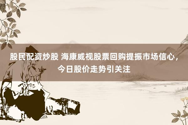 股民配资炒股 海康威视股票回购提振市场信心，今日股价走势引关注