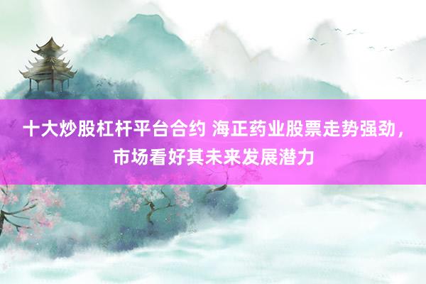 十大炒股杠杆平台合约 海正药业股票走势强劲，市场看好其未来发展潜力