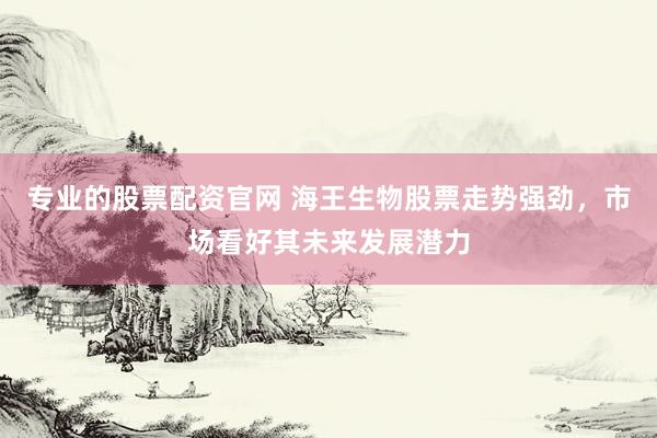 专业的股票配资官网 海王生物股票走势强劲，市场看好其未来发展潜力