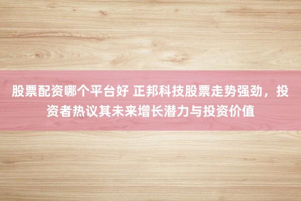 股票配资哪个平台好 正邦科技股票走势强劲，投资者热议其未来增长潜力与投资价值