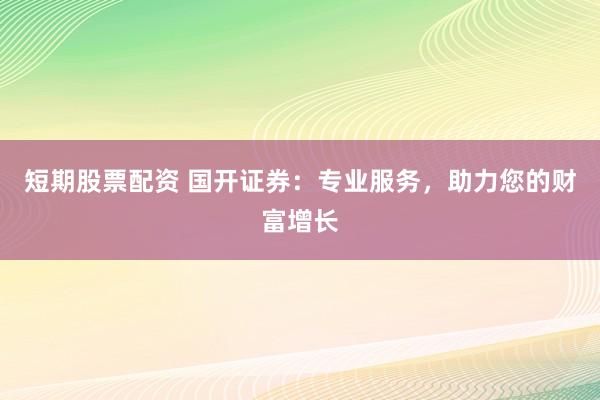短期股票配资 国开证券：专业服务，助力您的财富增长