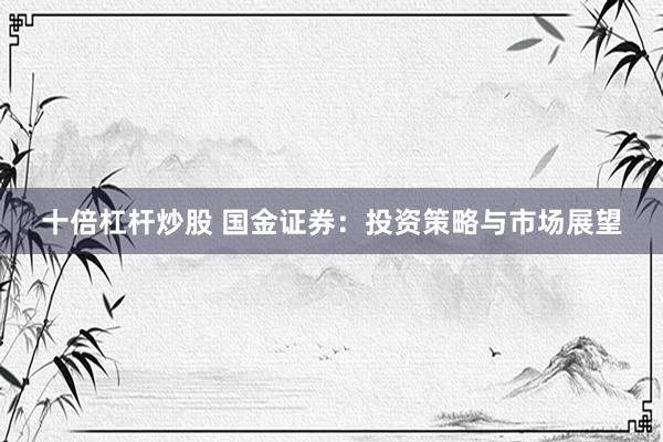 十倍杠杆炒股 国金证券：投资策略与市场展望