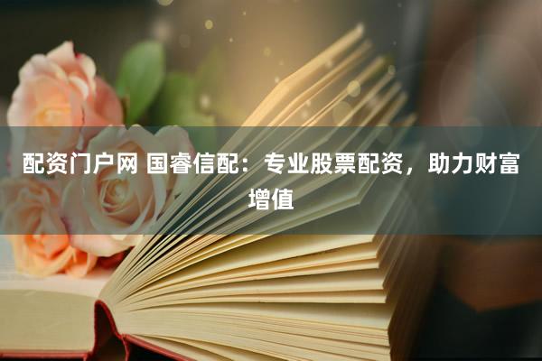 配资门户网 国睿信配：专业股票配资，助力财富增值