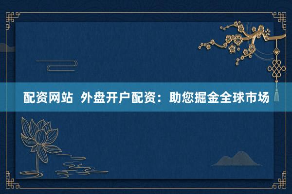 配资网站  外盘开户配资：助您掘金全球市场