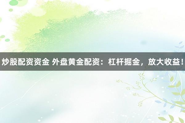 炒股配资资金 外盘黄金配资：杠杆掘金，放大收益！