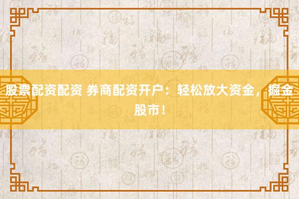 股票配资配资 券商配资开户：轻松放大资金，掘金股市！