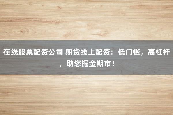 在线股票配资公司 期货线上配资：低门槛，高杠杆，助您掘金期市！