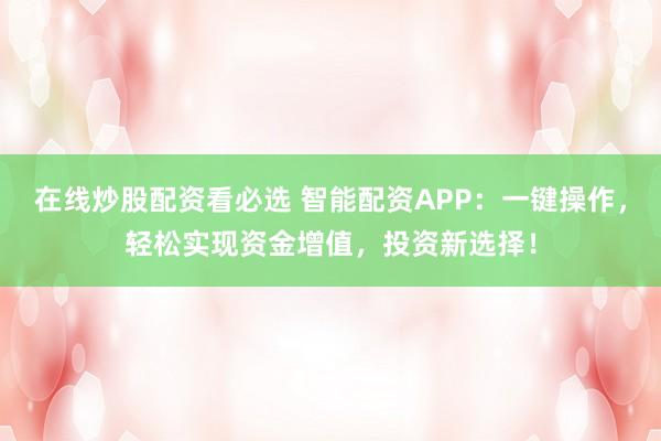 在线炒股配资看必选 智能配资APP：一键操作，轻松实现资金增值，投资新选择！