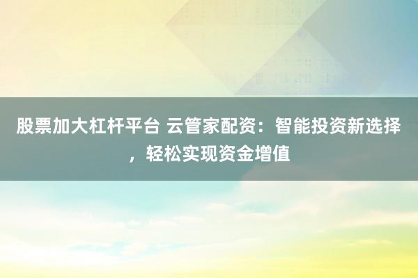 股票加大杠杆平台 云管家配资：智能投资新选择，轻松实现资金增值