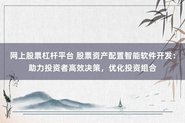 网上股票杠杆平台 股票资产配置智能软件开发：助力投资者高效决策，优化投资组合