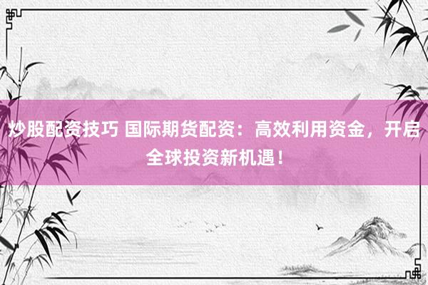 炒股配资技巧 国际期货配资：高效利用资金，开启全球投资新机遇！