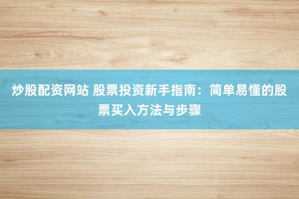 炒股配资网站 股票投资新手指南：简单易懂的股票买入方法与步骤