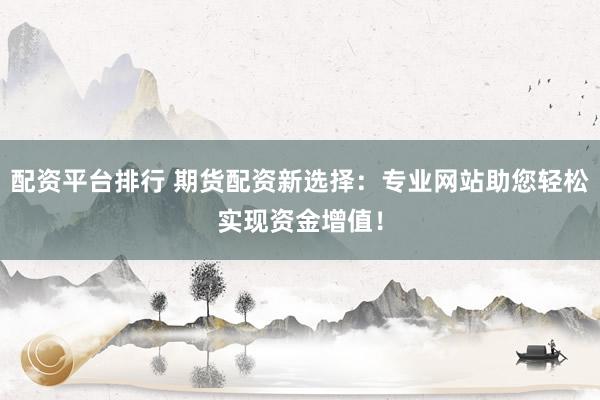 配资平台排行 期货配资新选择：专业网站助您轻松实现资金增值！