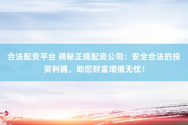 合法配资平台 揭秘正规配资公司：安全合法的投资利器，助您财富增值无忧！