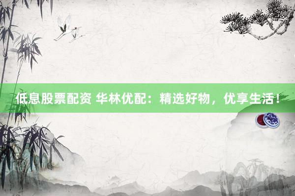 低息股票配资 华林优配：精选好物，优享生活！