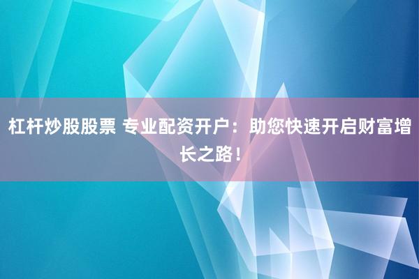 杠杆炒股股票 专业配资开户：助您快速开启财富增长之路！