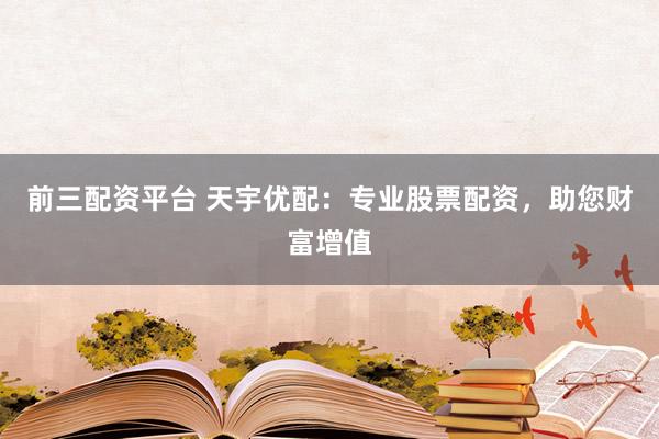 前三配资平台 天宇优配：专业股票配资，助您财富增值