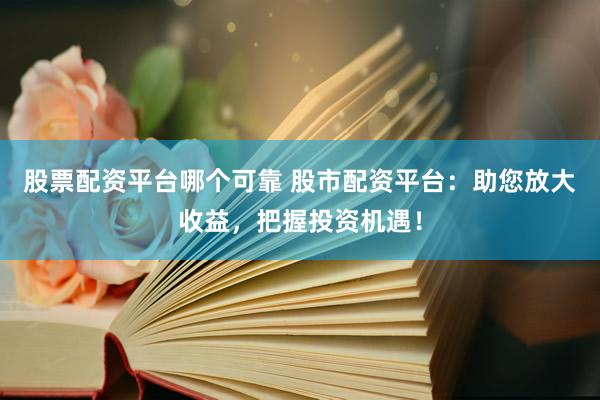 股票配资平台哪个可靠 股市配资平台：助您放大收益，把握投资机遇！